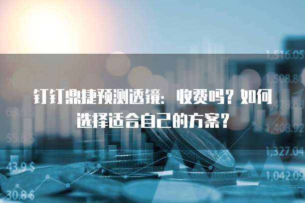 钉钉鼎捷预测透镜:收费吗?如何选择适合自己的方案?