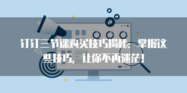 钉钉三节课购买技巧揭秘:掌握这些技巧,让你不再迷茫!