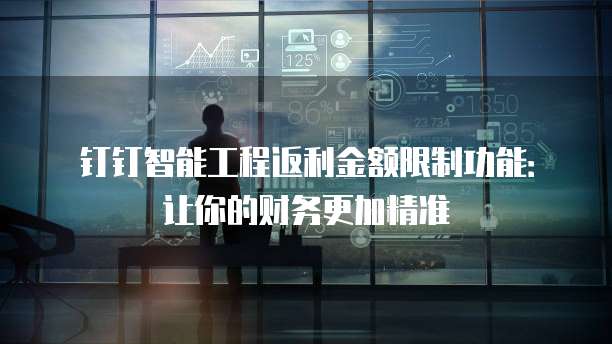 钉钉智能工程返利金额限制功能:让你的财务更加精准