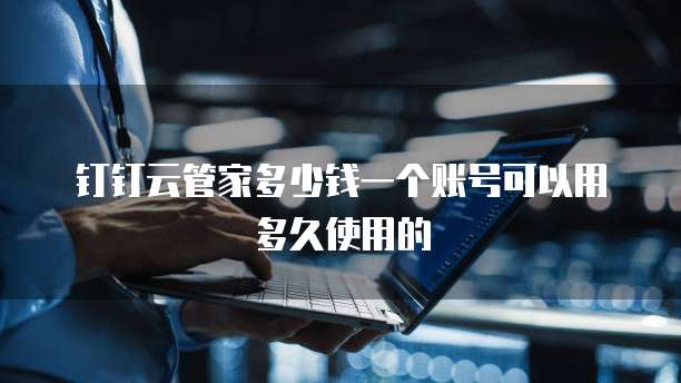 钉钉云管家多少钱一个账号可以用多久使用的