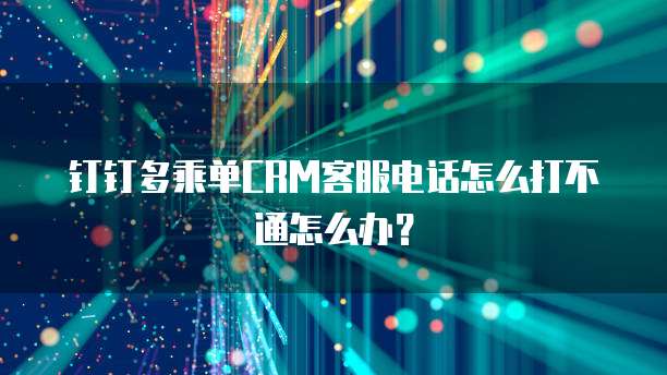 钉钉多乘单CRM客服电话怎么打不通怎么办?
