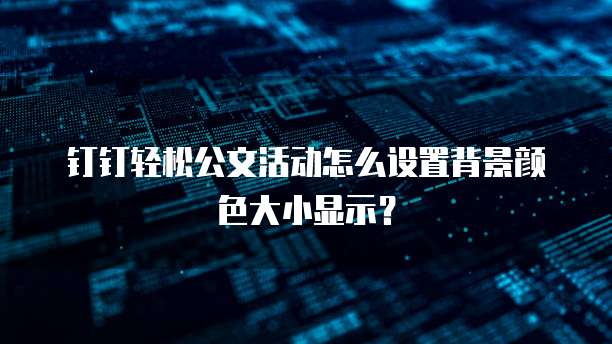 钉钉轻松公文活动怎么设置背景颜色大小显示?