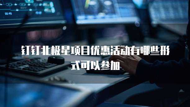 钉钉北极星项目优惠活动有哪些形式可以参加