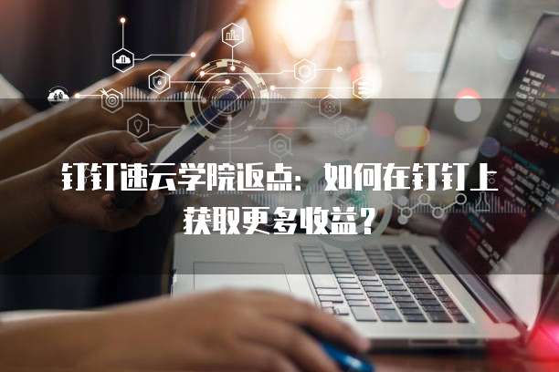 钉钉速云学院返点:如何在钉钉上获取更多收益?