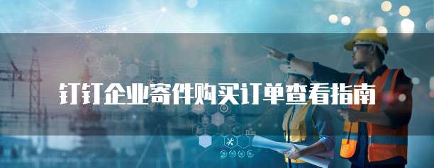 钉钉企业寄件购买订单查看指南