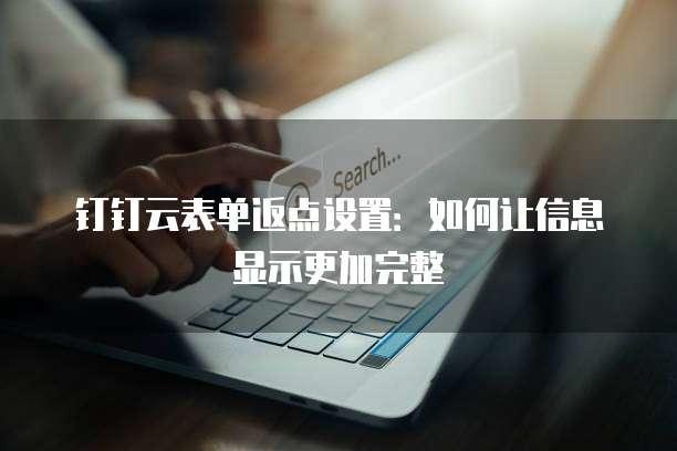 钉钉云表单返点设置:如何让信息显示更加完整