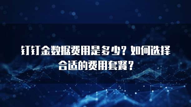 钉钉金数据费用是多少?如何选择合适的费用套餐?