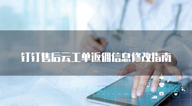 钉钉售后云工单返佣信息修改指南