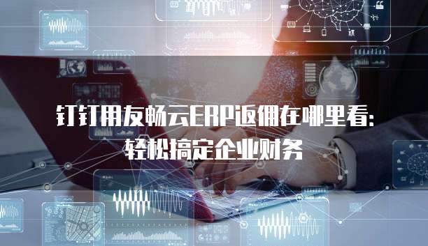 钉钉用友畅云ERP返佣在哪里看:轻松搞定企业财务