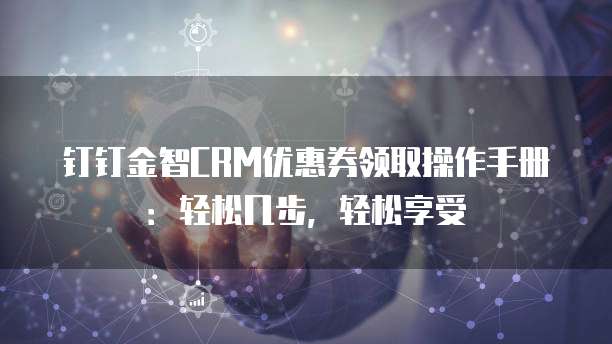 钉钉金智CRM优惠券领取操作手册:轻松几步,轻松享受