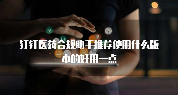 钉钉医药合规助手推荐使用什么版本的好用一点