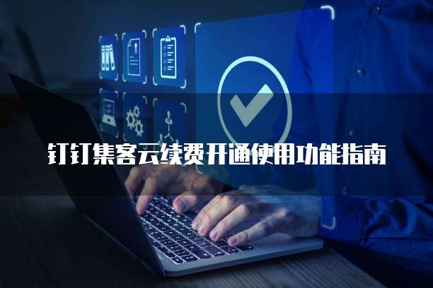 钉钉集客云续费开通使用功能指南