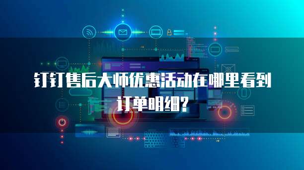 钉钉售后大师优惠活动在哪里看到订单明细?
