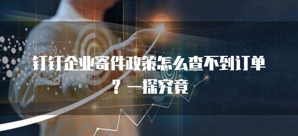 钉钉企业寄件政策怎么查不到订单?一探究竟