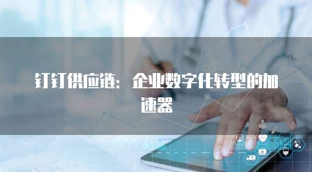 钉钉供应链:企业数字化转型的加速器