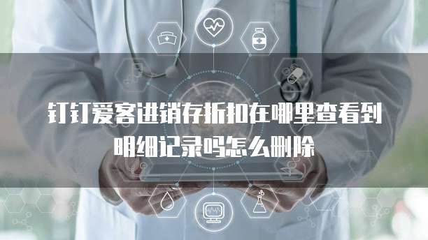 钉钉爱客进销存折扣在哪里查看到明细记录吗怎么删除