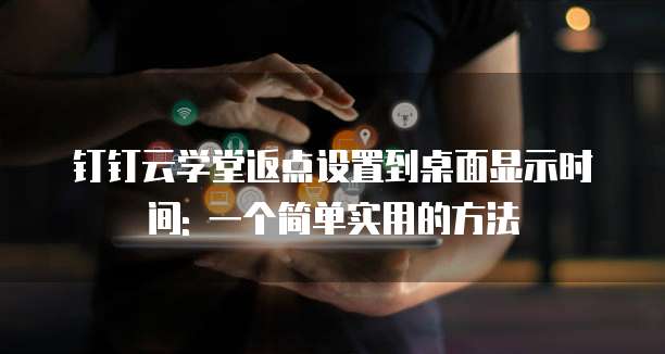 钉钉云学堂返点设置到桌面显示时间: 一个简单实用的方法