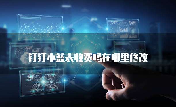 钉钉小蓝表收费吗在哪里修改
