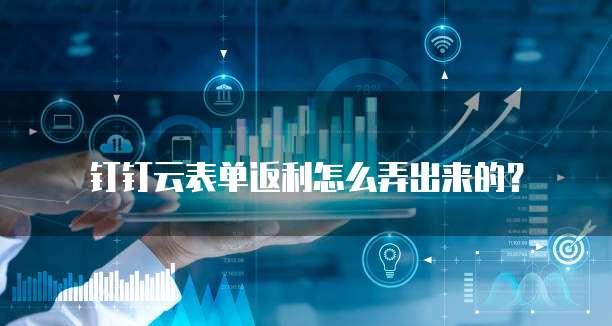 钉钉云表单返利怎么弄出来的?