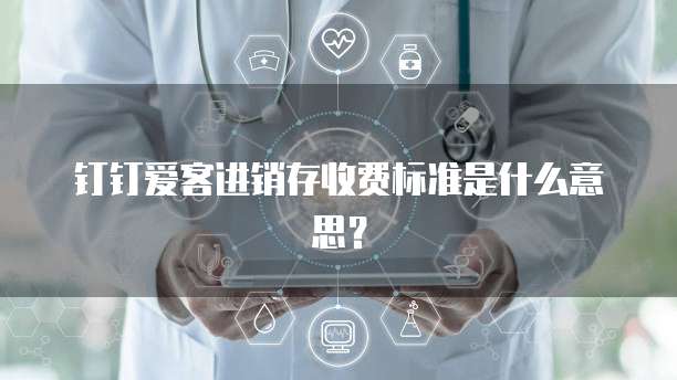 钉钉爱客进销存收费标准是什么意思?