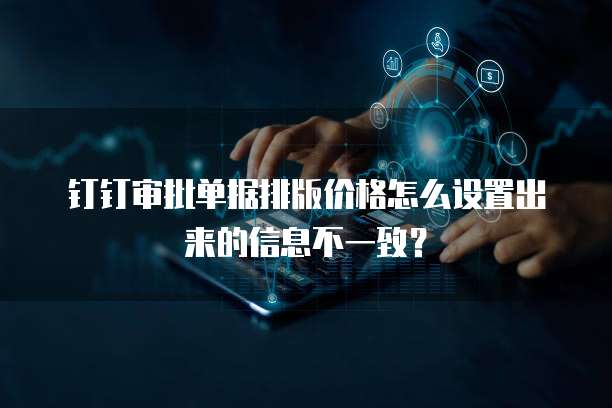 钉钉审批单据排版价格怎么设置出来的信息不一致?