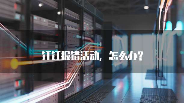 钉钉报错活动,怎么办?