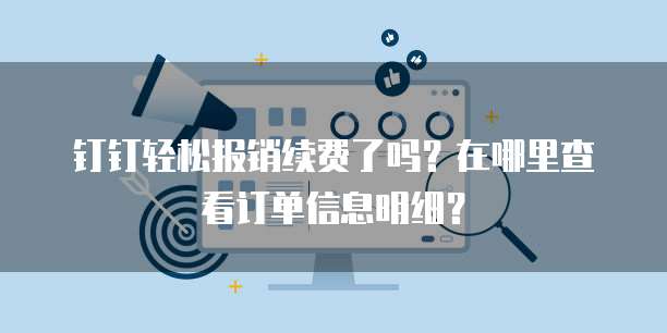 钉钉轻松报销续费了吗?在哪里查看订单信息明细?