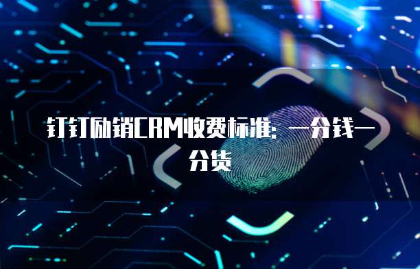 钉钉励销CRM收费标准: 一分钱一分货