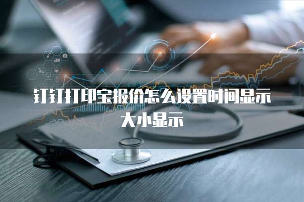 钉钉打印宝报价怎么设置时间显示大小显示