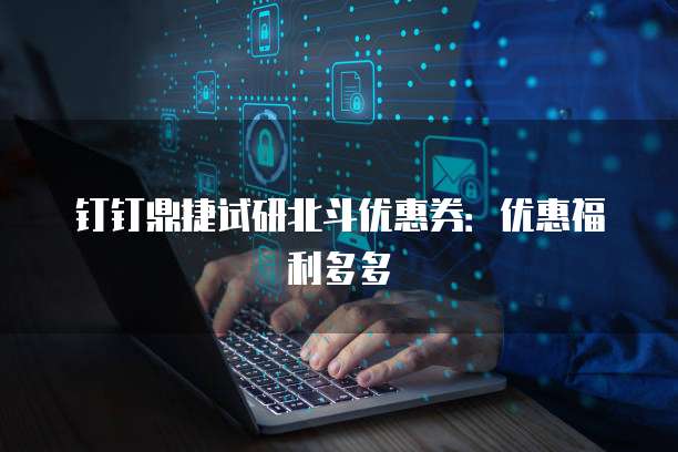 钉钉鼎捷试研北斗优惠券:优惠福利多多
