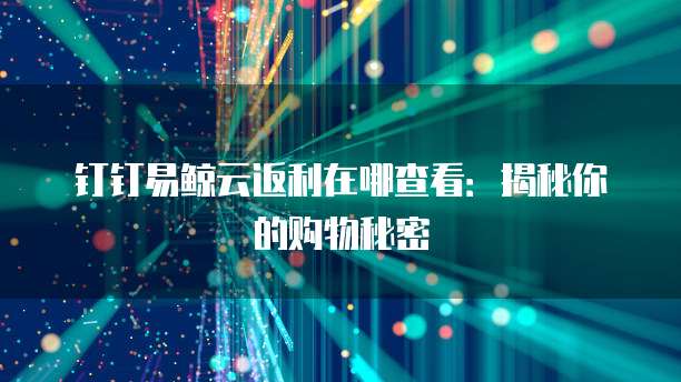 钉钉易鲸云返利在哪查看:揭秘你的购物秘密