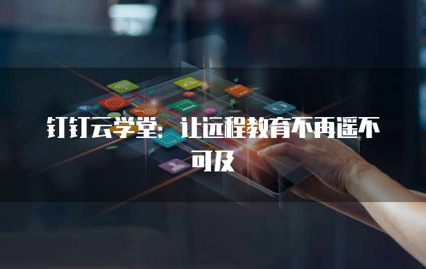 钉钉云学堂:让远程教育不再遥不可及