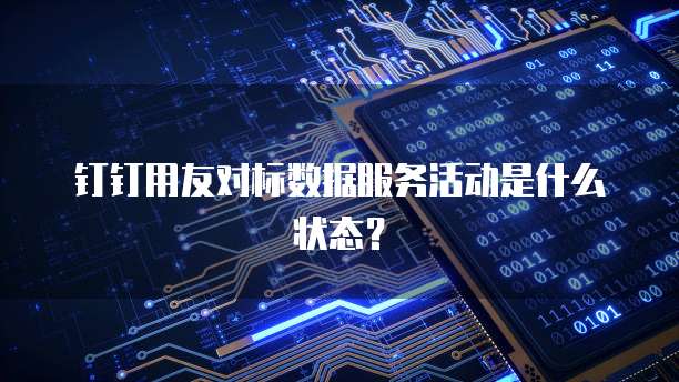 钉钉用友对标数据服务活动是什么状态?