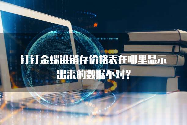 钉钉金蝶进销存价格表在哪里显示出来的数据不对?