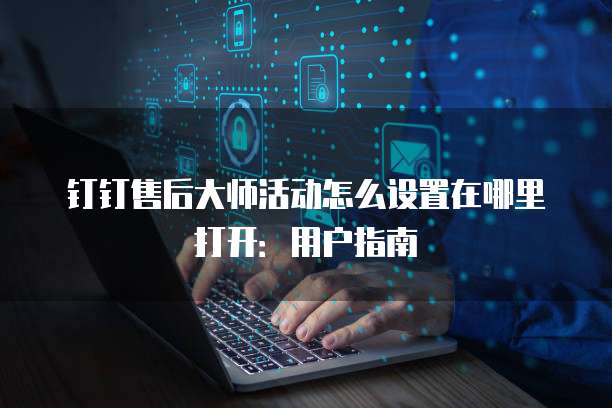 钉钉售后大师活动怎么设置在哪里打开:用户指南