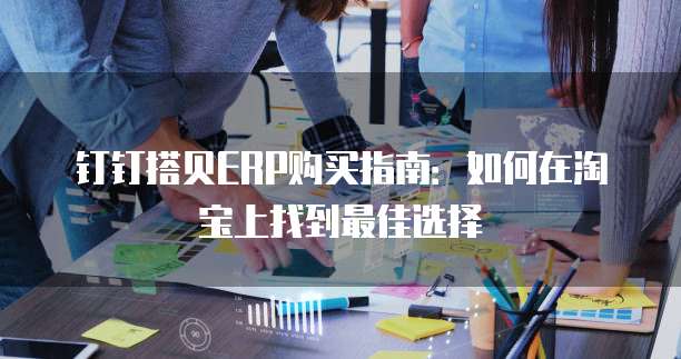 钉钉搭贝ERP购买指南：如何在淘宝上找到最佳选择