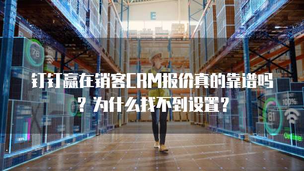 钉钉赢在销客CRM报价真的靠谱吗?为什么找不到设置?