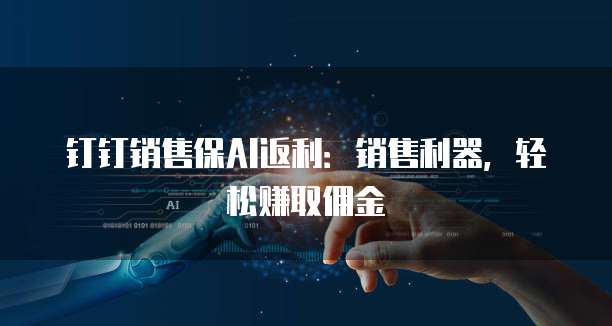 钉钉销售保AI返利:销售利器,轻松赚取佣金