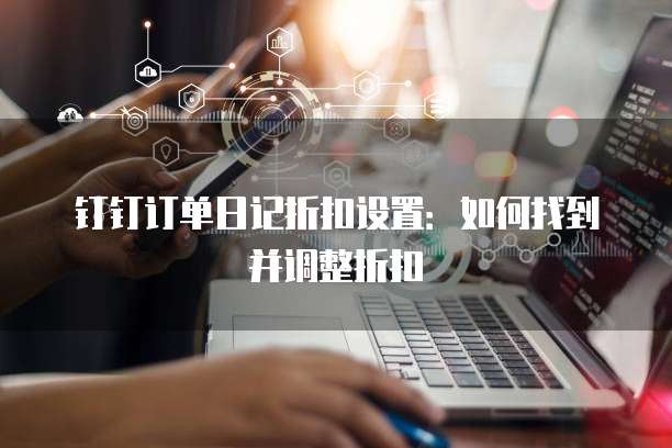 钉钉订单日记折扣设置:如何找到并调整折扣