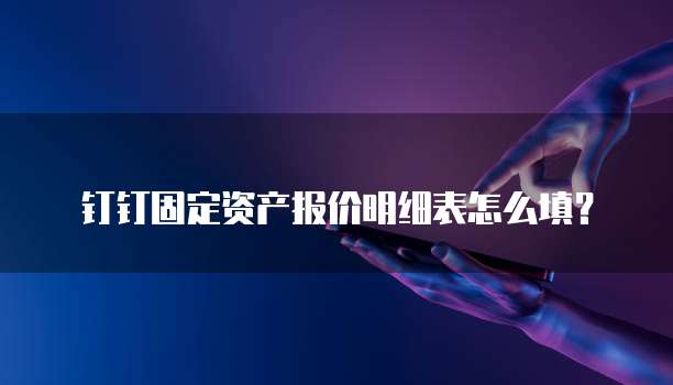 钉钉固定资产报价明细表怎么填?