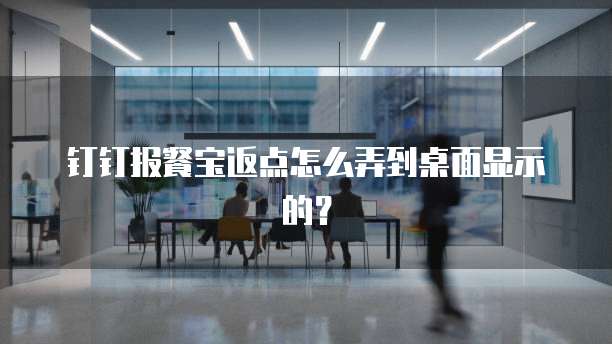 钉钉报餐宝返点怎么弄到桌面显示的？
