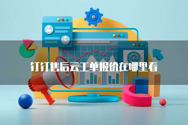 钉钉售后云工单报价在哪里看