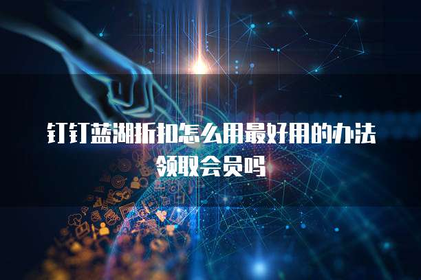 钉钉蓝湖折扣怎么用最好用的办法领取会员吗