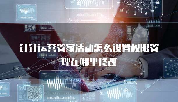 钉钉运营管家活动怎么设置权限管理在哪里修改