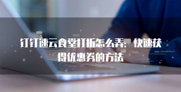 钉钉速云食堂打折怎么弄:快速获得优惠券的方法