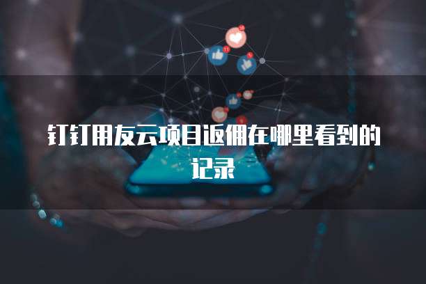 钉钉用友云项目返佣在哪里看到的记录