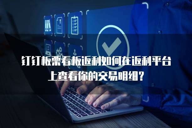钉钉板栗看板返利如何在返利平台上查看你的交易明细?