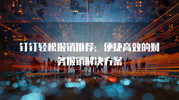 钉钉轻松报销推荐:便捷高效的财务报销解决方案