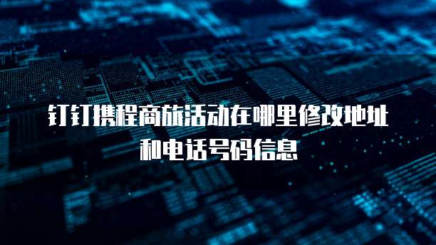 钉钉携程商旅活动在哪里修改地址和电话号码信息