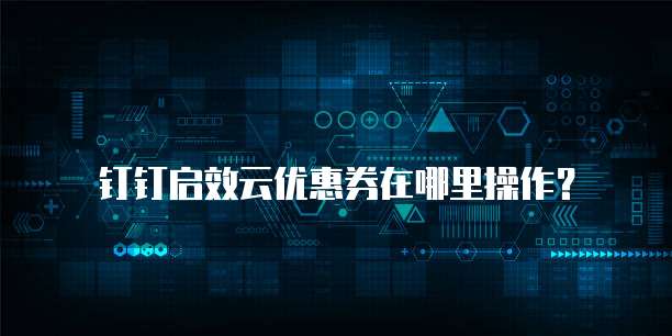 钉钉启效云优惠券在哪里操作？